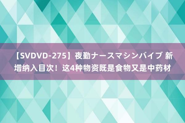 【SVDVD-275】夜勤ナースマシンバイブ 新增纳入目次！这4种物资既是食物又是中药材