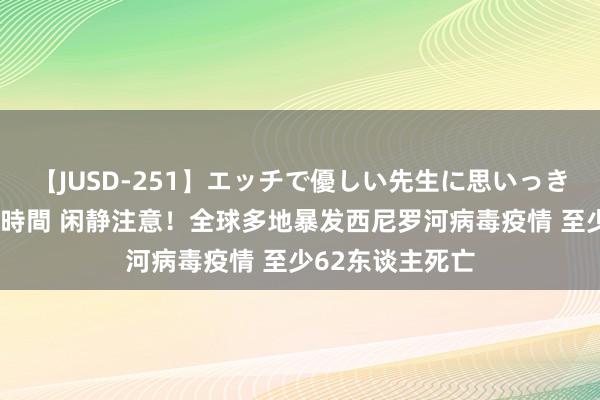 【JUSD-251】エッチで優しい先生に思いっきり甘えまくり4時間 闲静注意！全球多地暴发西尼罗河病毒疫情 至少62东谈主死亡