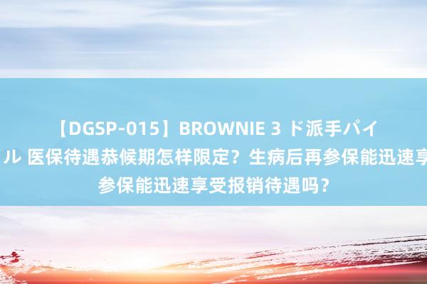 【DGSP-015】BROWNIE 3 ド派手パイパン強め黒ギャル 医保待遇恭候期怎样限定？生病后再参保能迅速享受报销待遇吗？