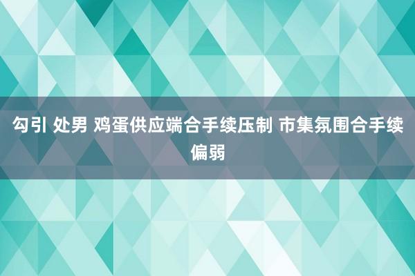 勾引 处男 鸡蛋供应端合手续压制 市集氛围合手续偏弱