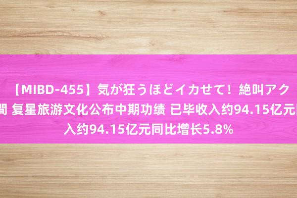 【MIBD-455】気が狂うほどイカせて！絶叫アクメ50連発4時間 复星旅游文化公布中期功绩 已毕收入约94.15亿元同比增长5.8%