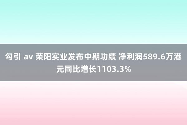 勾引 av 荣阳实业发布中期功绩 净利润589.6万港元同比增长1103.3%