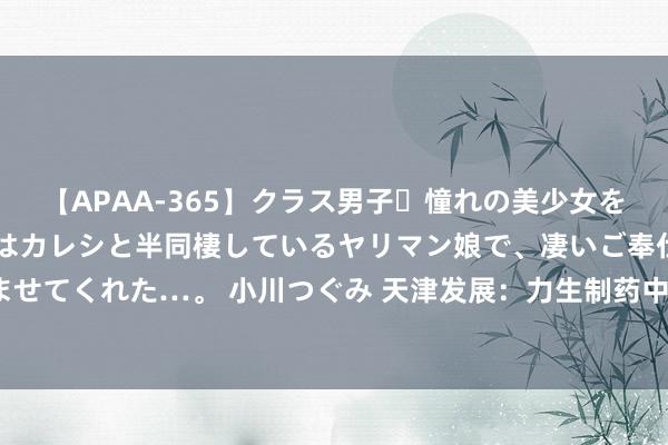 【APAA-365】クラス男子・憧れの美少女をラブホに連れ込むと、実はカレシと半同棲しているヤリマン娘で、凄いご奉仕セックスを愉しませてくれた…。 小川つぐみ 天津发展：力生制药中期兑现归母净利润1.02亿元 同比增长13.5%