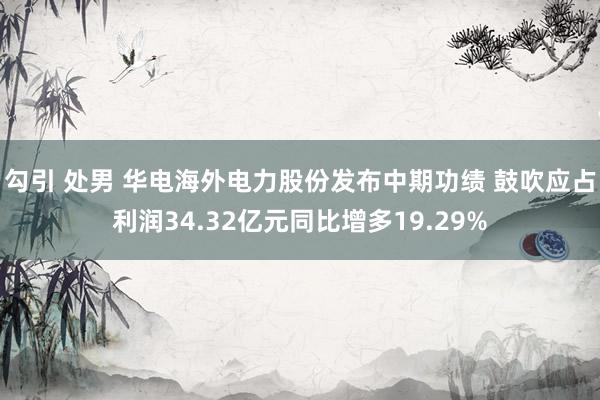 勾引 处男 华电海外电力股份发布中期功绩 鼓吹应占利润34.32亿元同比增多19.29%