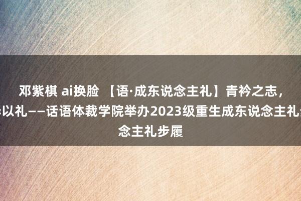 邓紫棋 ai换脸 【语·成东说念主礼】青衿之志，风华以礼——话语体裁学院举办2023级重生成东说念主礼步履