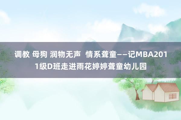 调教 母狗 润物无声  情系聋童——记MBA2011级D班走进雨花婷婷聋童幼儿园