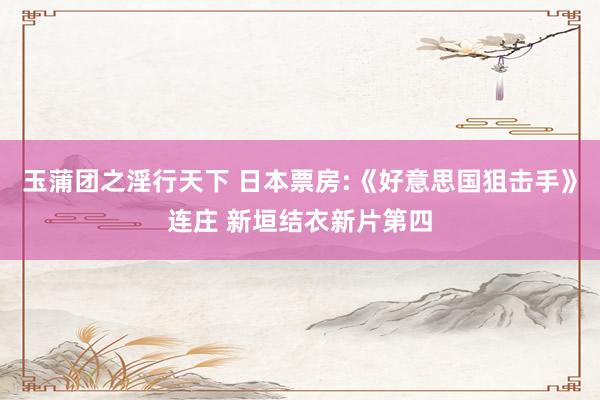 玉蒲团之淫行天下 日本票房:《好意思国狙击手》连庄 新垣结衣新片第四