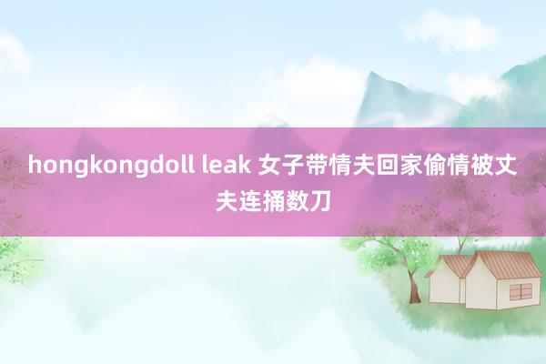 hongkongdoll leak 女子带情夫回家偷情被丈夫连捅数刀