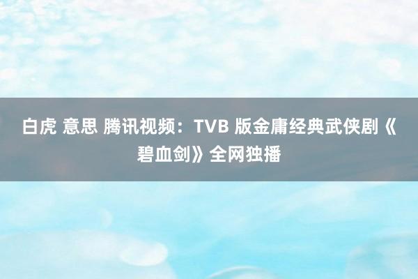 白虎 意思 腾讯视频：TVB 版金庸经典武侠剧《碧血剑》全网独播