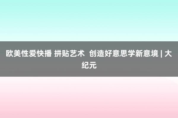 欧美性爱快播 拼贴艺术  创造好意思学新意境 | 大纪元