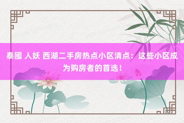 泰國 人妖 西湖二手房热点小区清点：这些小区成为购房者的首选！