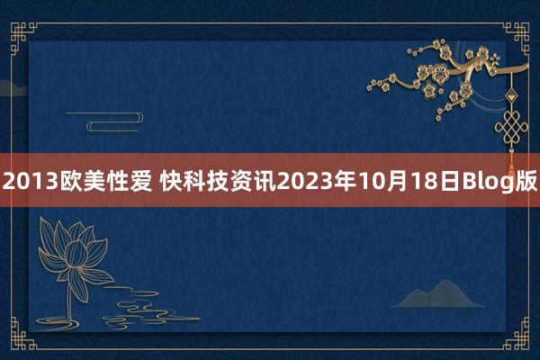 2013欧美性爱 快科技资讯2023年10月18日Blog版